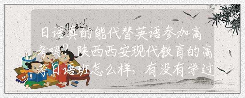 日語真的能代替英語參加高考嗎？陜西西安現(xiàn)代教育的高考日語班怎么樣，有沒有學(xué)過的同學(xué)介紹一下？