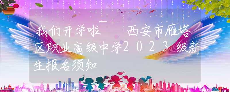 我們開(kāi)學(xué)啦~ 西安市雁塔區(qū)職業(yè)高級(jí)中學(xué)2023級(jí)新生報(bào)名須知