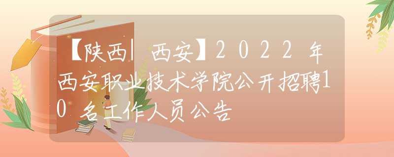 【陜西|西安】2022年西安職業(yè)技術(shù)學(xué)院公開招聘10名工作人員公告