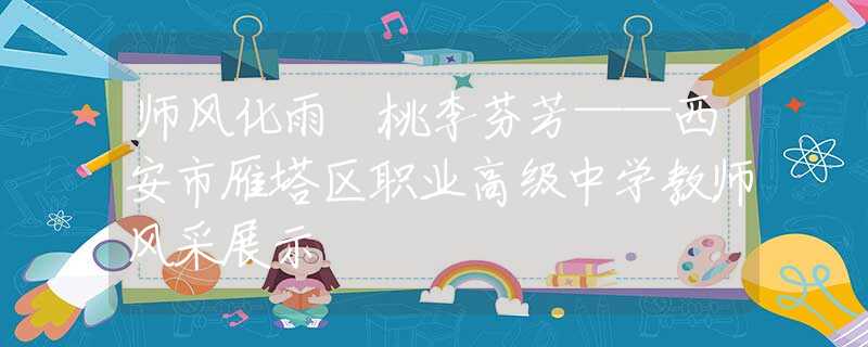 師風(fēng)化雨 桃李芬芳——西安市雁塔區(qū)職業(yè)高級中學(xué)教師風(fēng)采展示