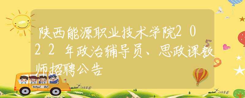 陜西能源職業(yè)技術(shù)學院2022年政治輔導員、思政課教師招聘公告