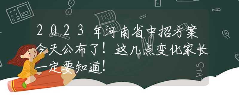 2023年河南省中招方案今天公布了！這幾點(diǎn)變化家長一定要知道！