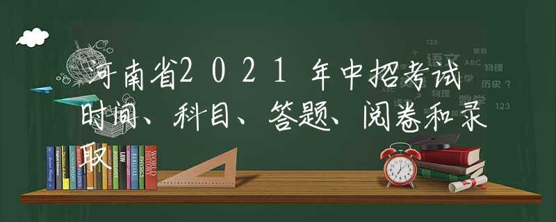 河南省2021年中招考試時(shí)間、科目、答題、閱卷和錄取