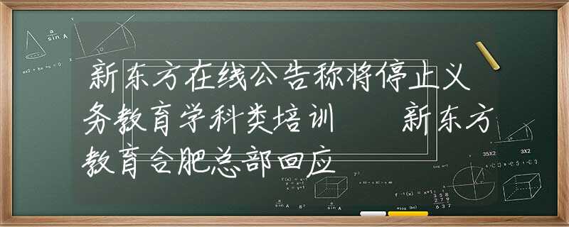 新東方在線公告稱將停止義務(wù)教育學(xué)科類培訓(xùn) ?新東方教育合肥總部回應(yīng)