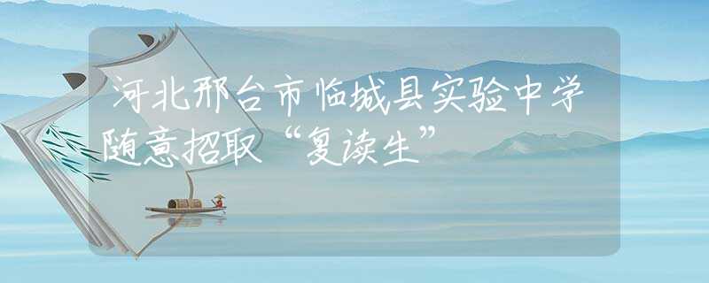 河北邢臺(tái)市臨城縣實(shí)驗(yàn)中學(xué)隨意招取“復(fù)讀生”