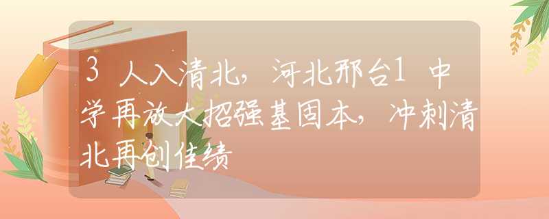 3人入清北，河北邢臺(tái)1中學(xué)再放大招強(qiáng)基固本，沖刺清北再創(chuàng)佳績