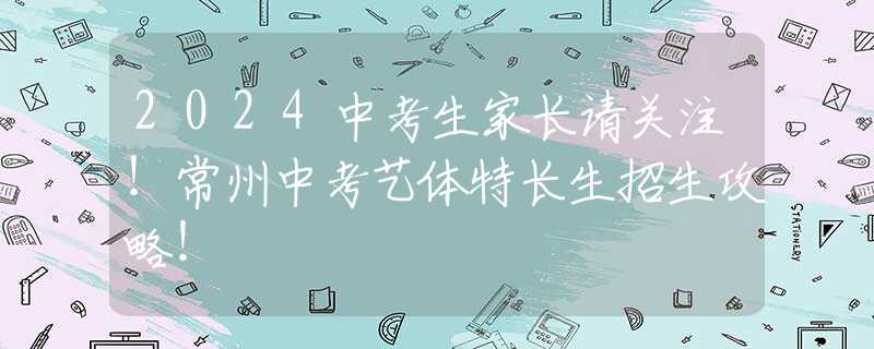 2024中考生家長請關(guān)注！常州中考藝體特長生招生攻略！
