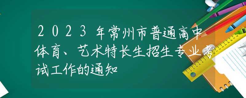2023年常州市普通高中體育、藝術(shù)特長(zhǎng)生招生專業(yè)考試工作的通知