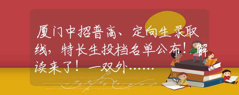 廈門中招普高、定向生錄取線，特長生投檔名單公布！解讀來了！一雙外……