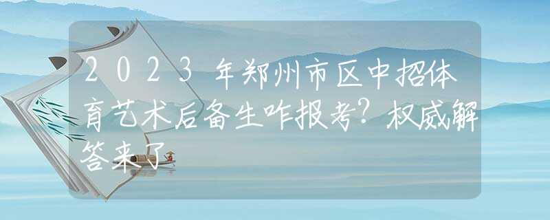2023年鄭州市區(qū)中招體育藝術(shù)后備生咋報(bào)考？權(quán)威解答來了