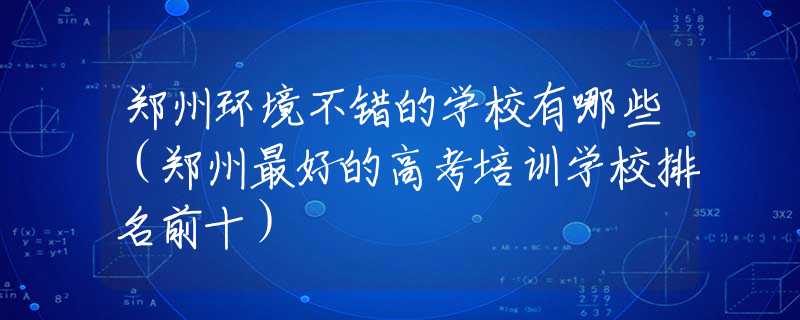 鄭州環(huán)境不錯的學(xué)校有哪些（鄭州最好的高考培訓(xùn)學(xué)校排名前十）