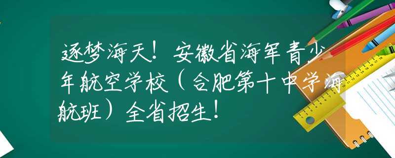 逐夢(mèng)海天！安徽省海軍青少年航空學(xué)校（合肥第十中學(xué)海航班）全省招生！
