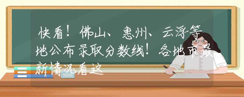 快看！佛山、惠州、云浮等地公布錄取分?jǐn)?shù)線！各地市最新情況看這