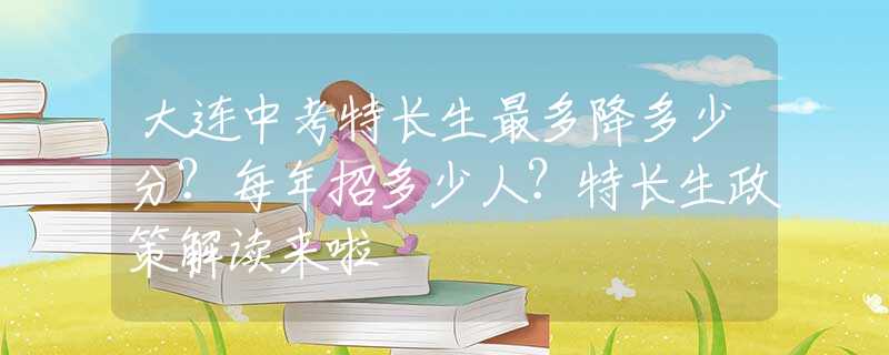 大連中考特長(zhǎng)生最多降多少分？每年招多少人？特長(zhǎng)生政策解讀來啦