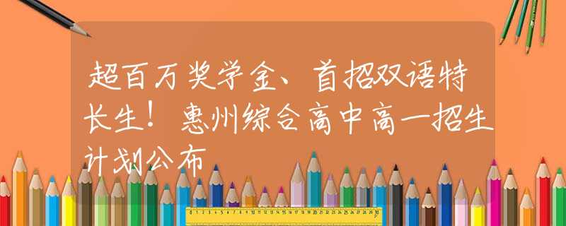 超百萬獎學金、首招雙語特長生！惠州綜合高中高一招生計劃公布