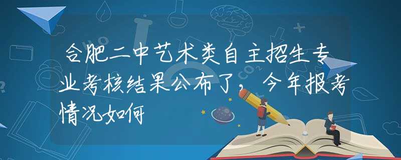 合肥二中藝術(shù)類自主招生專業(yè)考核結(jié)果公布了，今年報(bào)考情況如何