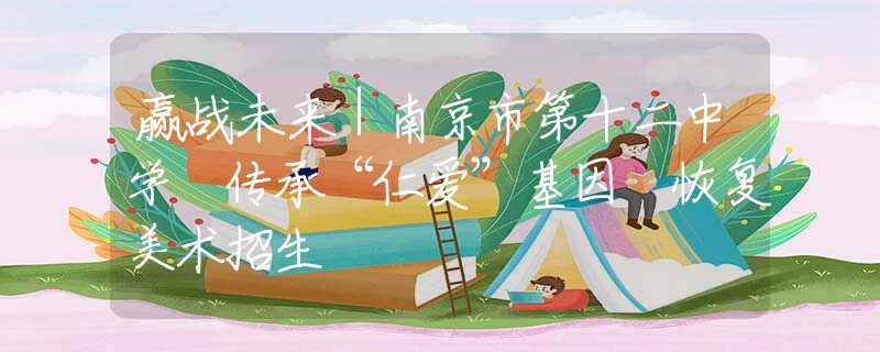 贏戰(zhàn)未來(lái)｜南京市第十二中學(xué) 傳承“仁愛(ài)”基因 恢復(fù)美術(shù)招生