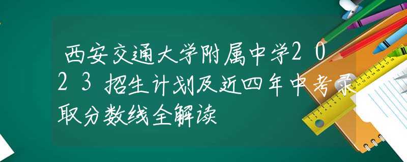 西安交通大學(xué)附屬中學(xué)2023招生計(jì)劃及近四年中考錄取分?jǐn)?shù)線全解讀