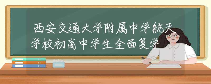 西安交通大學附屬中學航天學校初高中學生全面復學
