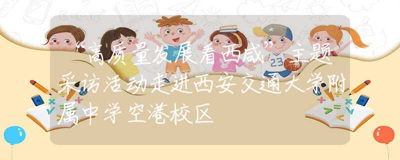 “高質(zhì)量發(fā)展看西咸”主題采訪活動(dòng)走進(jìn)西安交通大學(xué)附屬中學(xué)空港校區(qū)