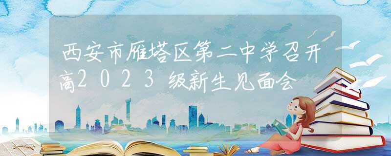 西安市雁塔區(qū)第二中學(xué)召開高2023級(jí)新生見面會(huì)