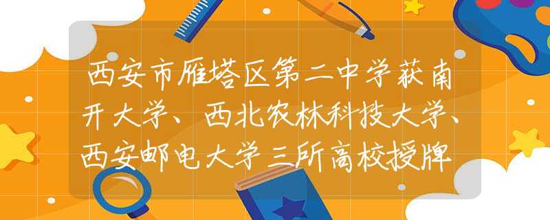 西安市雁塔區(qū)第二中學(xué)獲南開大學(xué)、西北農(nóng)林科技大學(xué)、西安郵電大學(xué)三所高校授牌