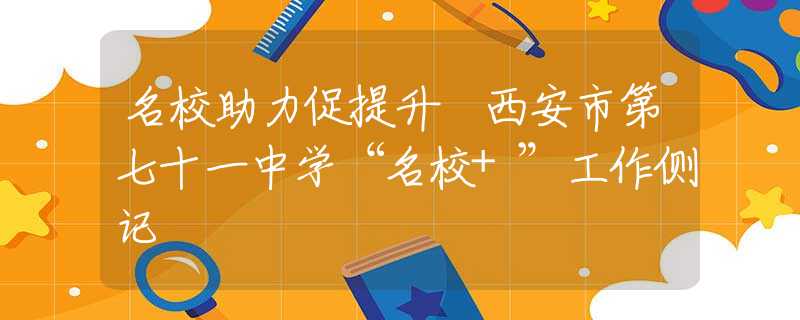 名校助力促提升 西安市第七十一中學(xué)“名校+”工作側(cè)記