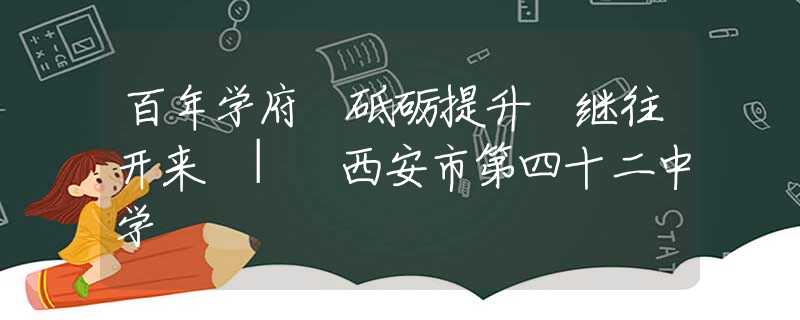 百年學(xué)府 砥礪提升 繼往開(kāi)來(lái) | 西安市第四十二中學(xué)