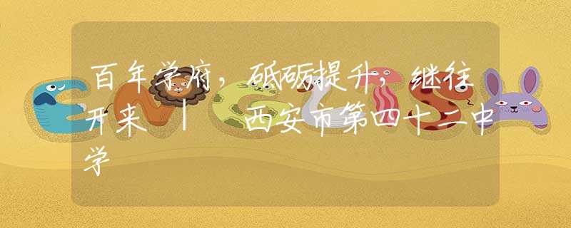 百年學府，砥礪提升，繼往開來 | 西安市第四十二中學
