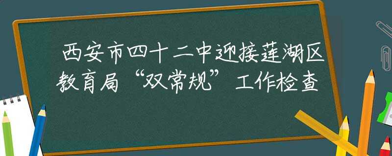 西安市四十二中迎接蓮湖區(qū)教育局“雙常規(guī)”工作檢查