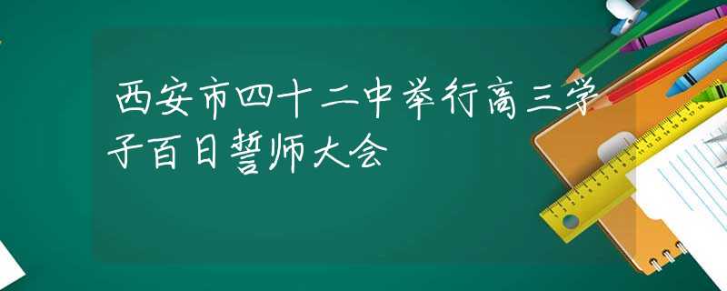 西安市四十二中舉行高三學(xué)子百日誓師大會(huì)