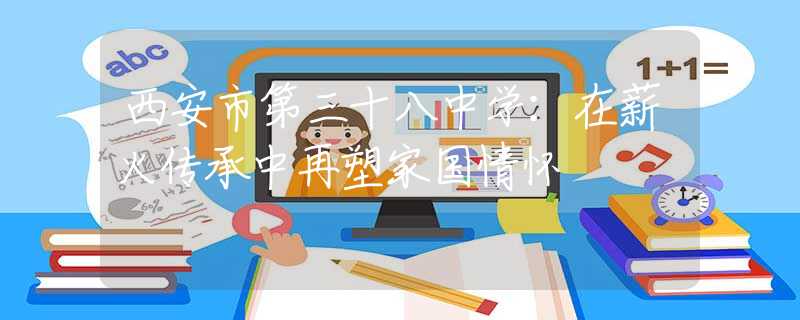 西安市第三十八中學(xué)：在薪火傳承中再塑家國情懷