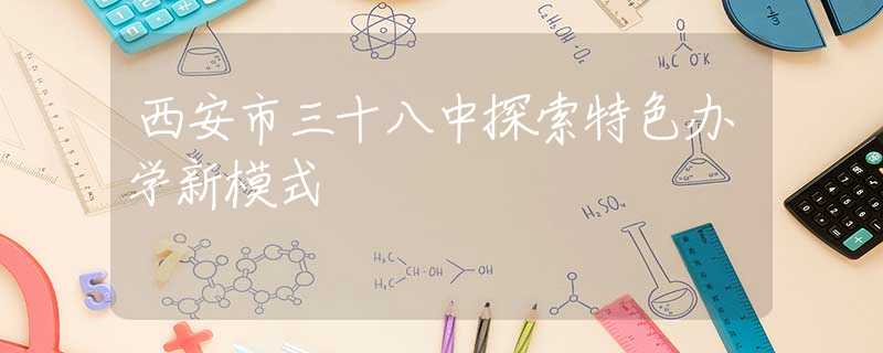 西安市三十八中探索特色辦學(xué)新模式