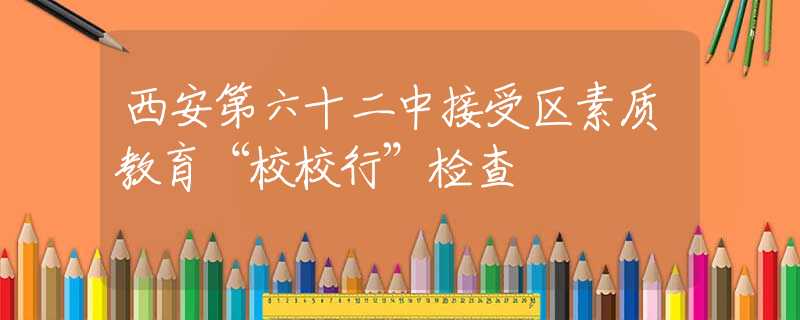 西安第六十二中接受區(qū)素質(zhì)教育“校校行”檢查