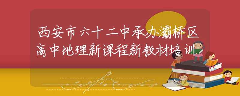 西安市六十二中承辦灞橋區(qū)高中地理新課程新教材培訓(xùn)