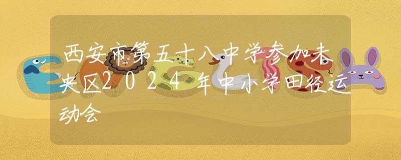 西安市第五十八中學(xué)參加未央?yún)^(qū)2024年中小學(xué)田徑運(yùn)動(dòng)會(huì)
