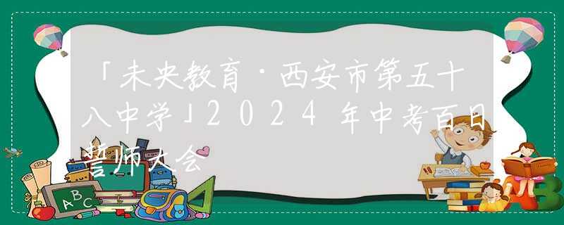 「未央教育·西安市第五十八中學(xué)」2024年中考百日誓師大會(huì)