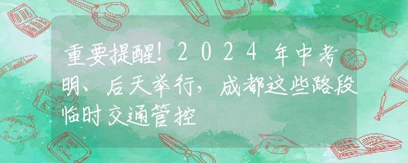重要提醒！2024年中考明、后天舉行，成都這些路段臨時交通管控