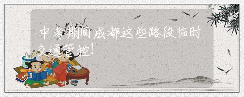 中考期間成都這些路段臨時(shí)交通管控！