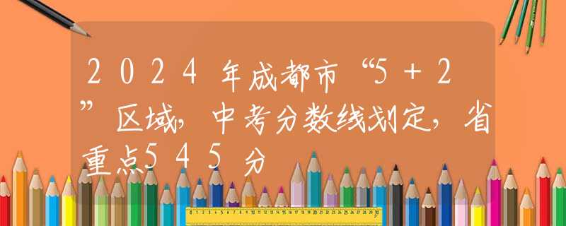 2024年成都市“5+2”區(qū)域，中考分數(shù)線劃定，省重點545分