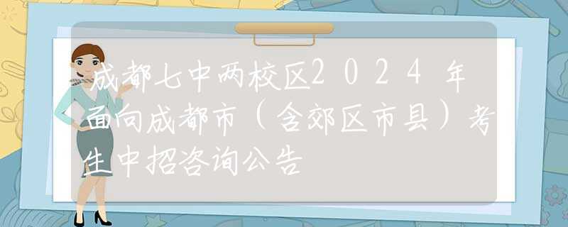成都七中兩校區(qū)2024年面向成都市（含郊區(qū)市縣）考生中招咨詢公告