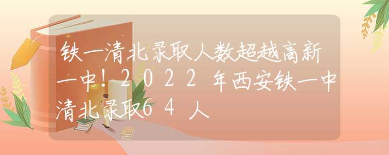 鐵一清北錄取人數(shù)超越高新一中！2022年西安鐵一中清北錄取64人