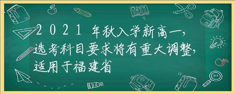 2021年秋入學(xué)新高一，選考科目要求將有重大調(diào)整，適用于福建省