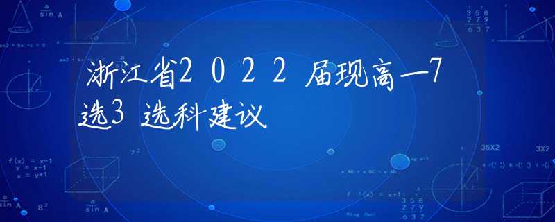 浙江省2022屆現(xiàn)高一7選3選科建議
