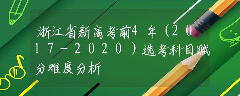 浙江省新高考前4年（2017-2020）選考科目賦分難度分析