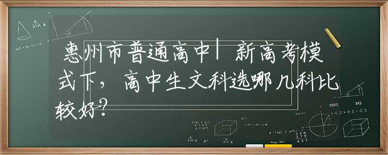 惠州市普通高中|新高考模式下，高中生文科選哪幾科比較好?