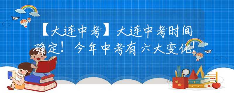 【大連中考】大連中考時間確定！今年中考有六大變化！
