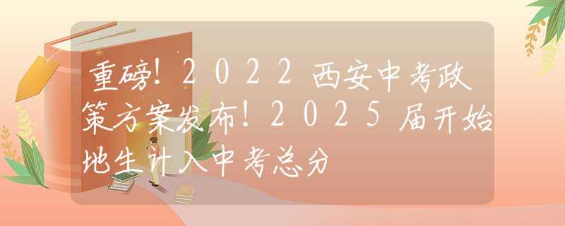 重磅！2022西安中考政策方案發(fā)布！2025屆開始地生計入中考總分