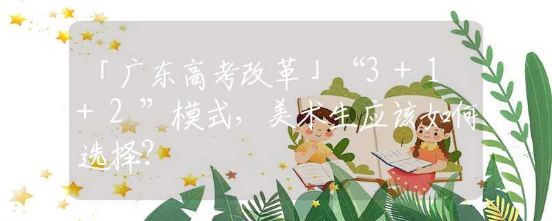 「廣東高考改革」“3+1+2”模式，美術(shù)生應(yīng)該如何選擇？