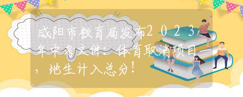 咸陽市教育局發(fā)布2023年中考文件：體育取消項目一，地生計入總分！